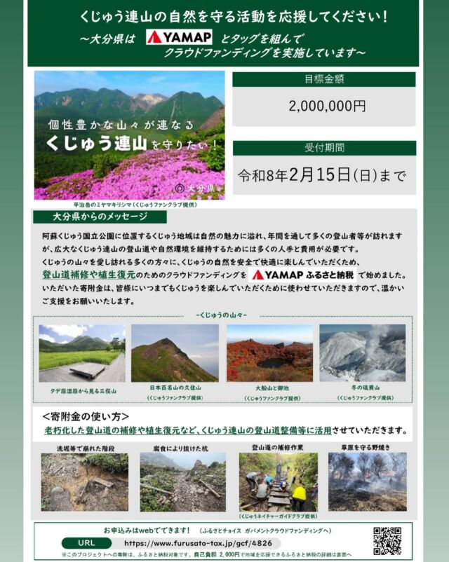 .
\クラウドファンディング実施中！/
.
くじゅう連山の自然を守る活動を応援してください📣
.
阿蘇くじゅう国立公園に位置するくじゅう地域は自然の魅力に溢れ、年間を通して多くの登山者等が訪れますが、広大なくじゅう連山の登山道や自然環境を維持するためには多くの人手と費用が必要です。
.
くじゅうの山々を愛し訪れる多くの方々に、くじゅうの自然を安全で快適に楽しんでいただくため、大分県は登山道補修や植生復元のためのクラウドファンディングをYAMAP ふるさと納税で始めました！
寄附金は、ふるさと納税として寄附金控除を受けることができます。
.
いただいた寄附金は、皆様にいつまでもくじゅうを楽しんでいただくために使わせていただきますので、くじゅうの自然を愛する皆様からの温かいご支援をお願いいたします✨
.
【受付期間】令和7年11月18日（火）～令和8年2月15日（日）
【目標金額】200万円
【寄附方法】ふるさとチョイス ガバメントクラウドファンディングwebサイトよりお願いします
.
.
.